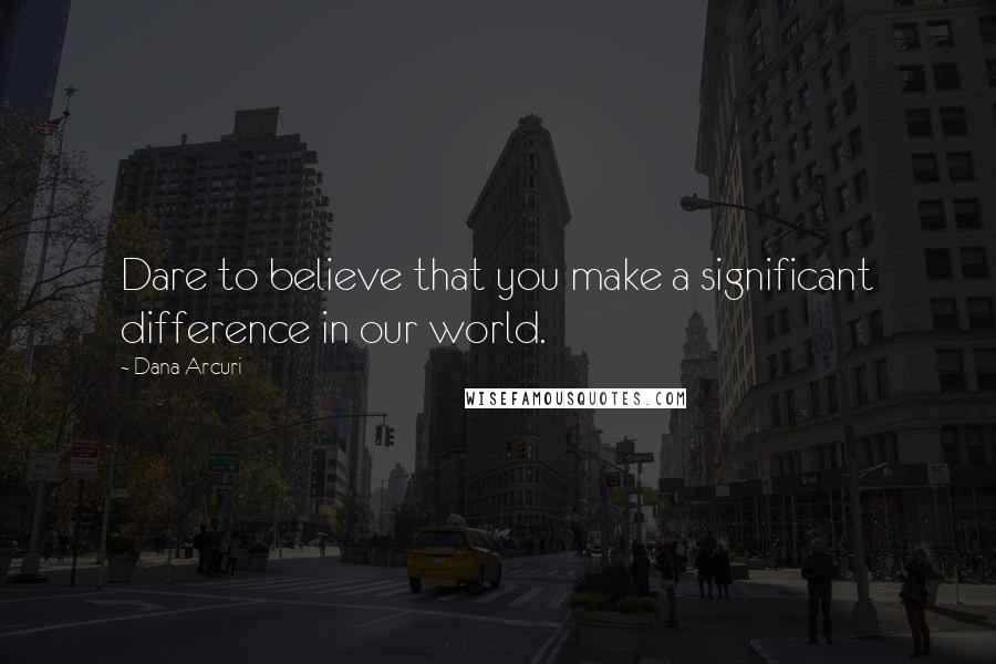 Dana Arcuri Quotes: Dare to believe that you make a significant difference in our world.