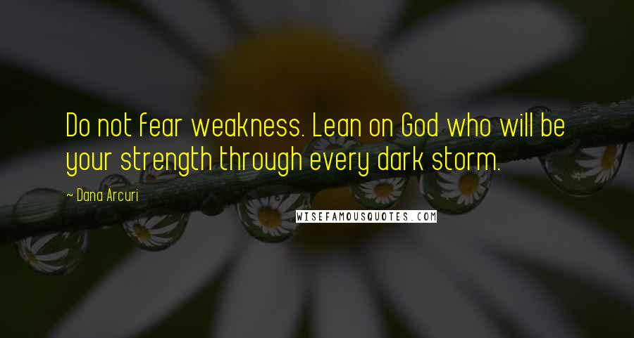 Dana Arcuri Quotes: Do not fear weakness. Lean on God who will be your strength through every dark storm.