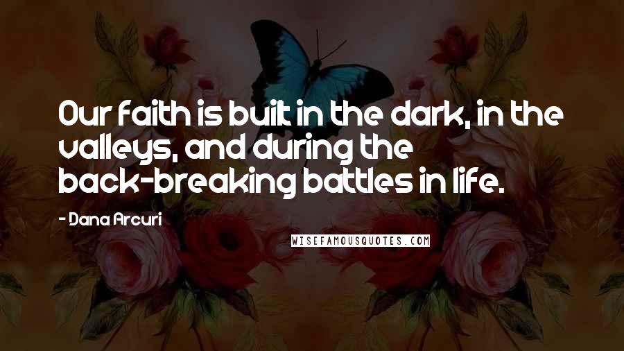 Dana Arcuri Quotes: Our faith is built in the dark, in the valleys, and during the back-breaking battles in life.