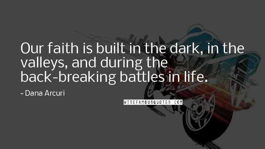 Dana Arcuri Quotes: Our faith is built in the dark, in the valleys, and during the back-breaking battles in life.