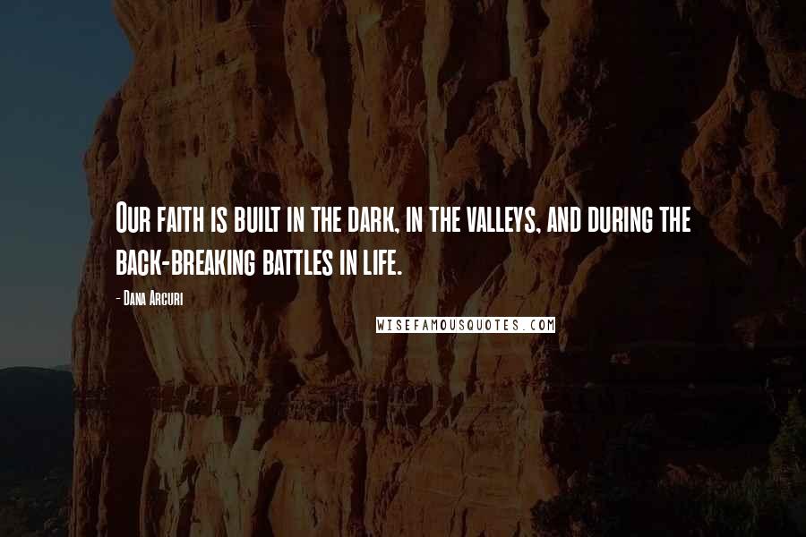 Dana Arcuri Quotes: Our faith is built in the dark, in the valleys, and during the back-breaking battles in life.