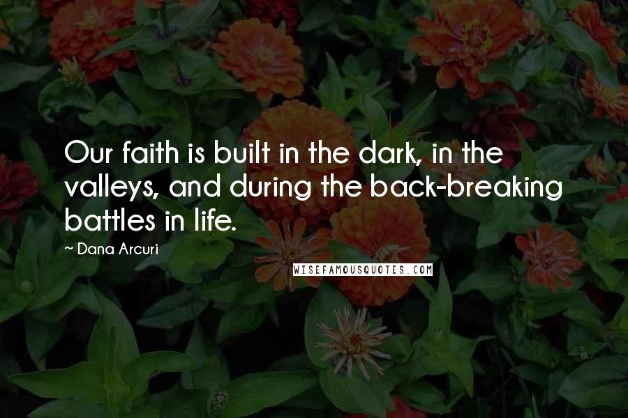 Dana Arcuri Quotes: Our faith is built in the dark, in the valleys, and during the back-breaking battles in life.