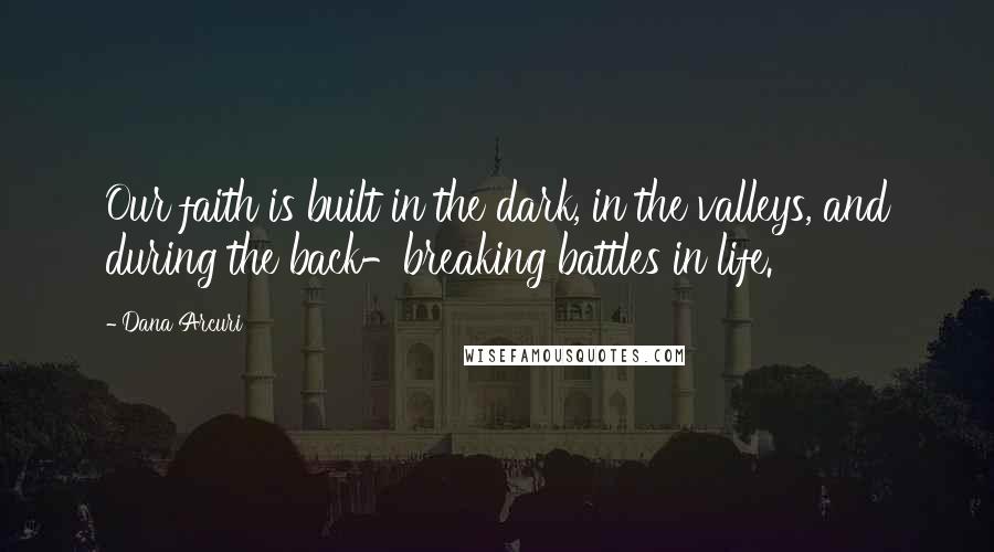 Dana Arcuri Quotes: Our faith is built in the dark, in the valleys, and during the back-breaking battles in life.