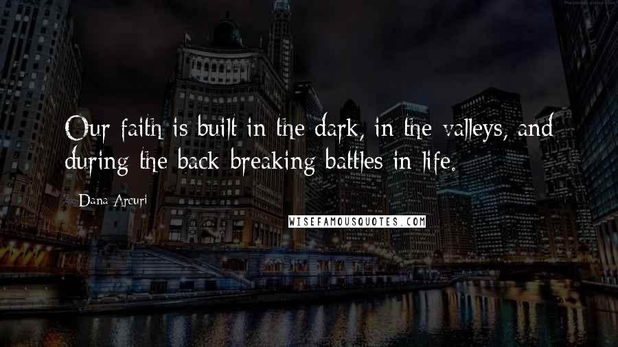 Dana Arcuri Quotes: Our faith is built in the dark, in the valleys, and during the back-breaking battles in life.