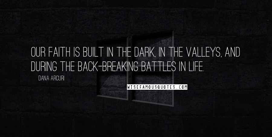 Dana Arcuri Quotes: Our faith is built in the dark, in the valleys, and during the back-breaking battles in life.