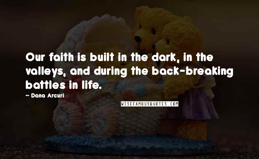 Dana Arcuri Quotes: Our faith is built in the dark, in the valleys, and during the back-breaking battles in life.