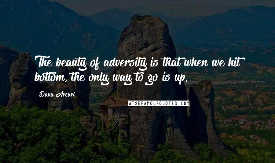 Dana Arcuri Quotes: The beauty of adversity is that when we hit bottom, the only way to go is up.