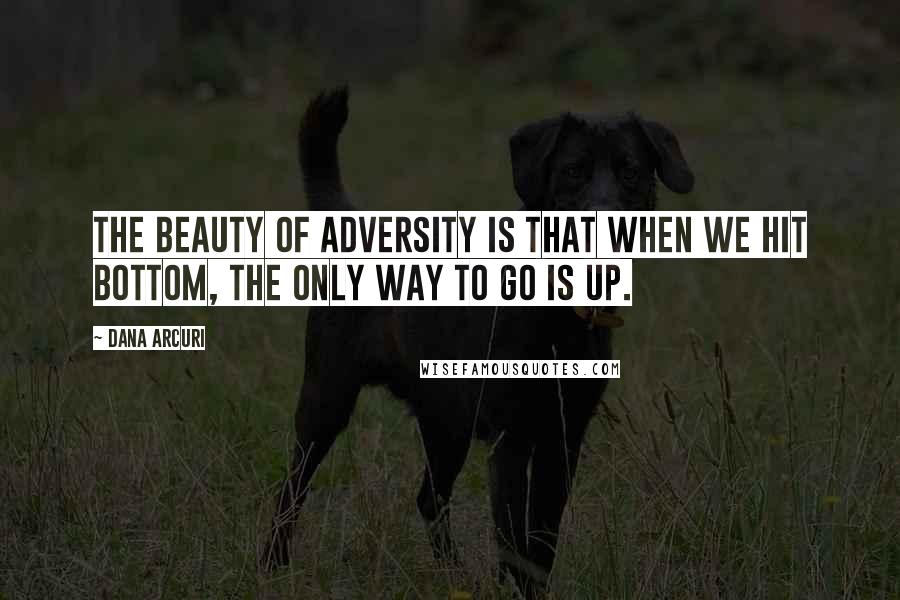 Dana Arcuri Quotes: The beauty of adversity is that when we hit bottom, the only way to go is up.