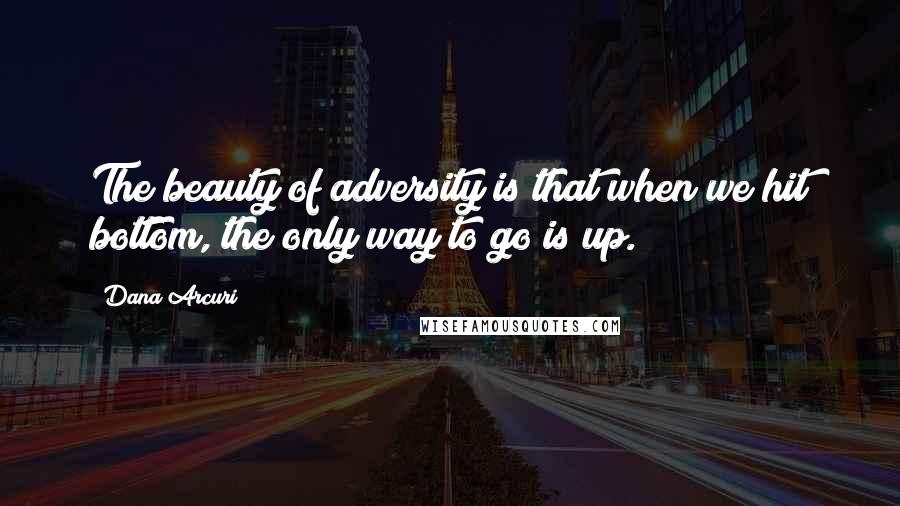 Dana Arcuri Quotes: The beauty of adversity is that when we hit bottom, the only way to go is up.