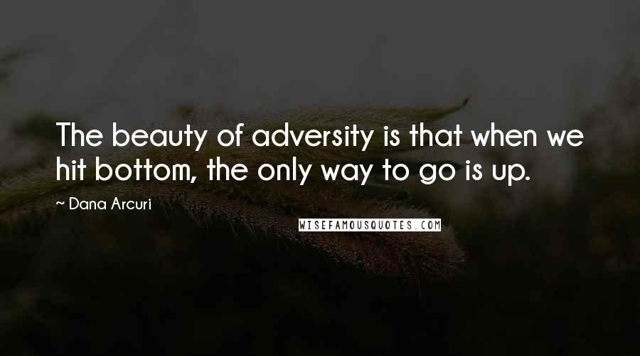 Dana Arcuri Quotes: The beauty of adversity is that when we hit bottom, the only way to go is up.