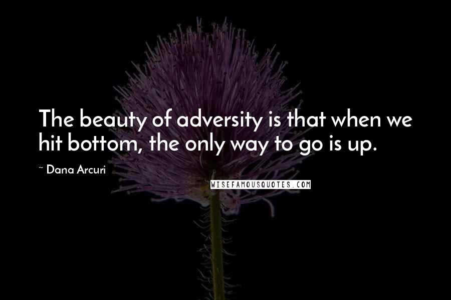 Dana Arcuri Quotes: The beauty of adversity is that when we hit bottom, the only way to go is up.