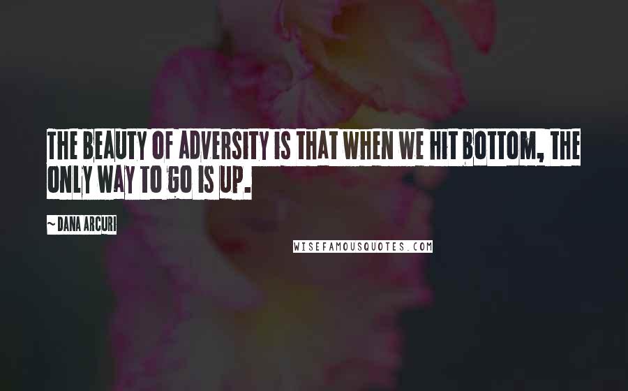 Dana Arcuri Quotes: The beauty of adversity is that when we hit bottom, the only way to go is up.