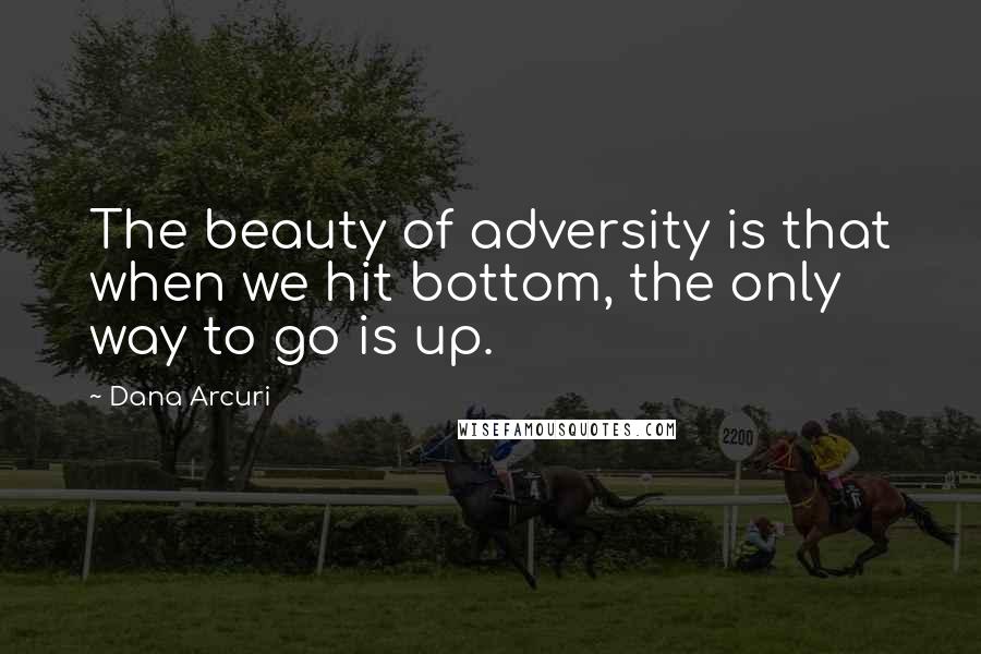 Dana Arcuri Quotes: The beauty of adversity is that when we hit bottom, the only way to go is up.