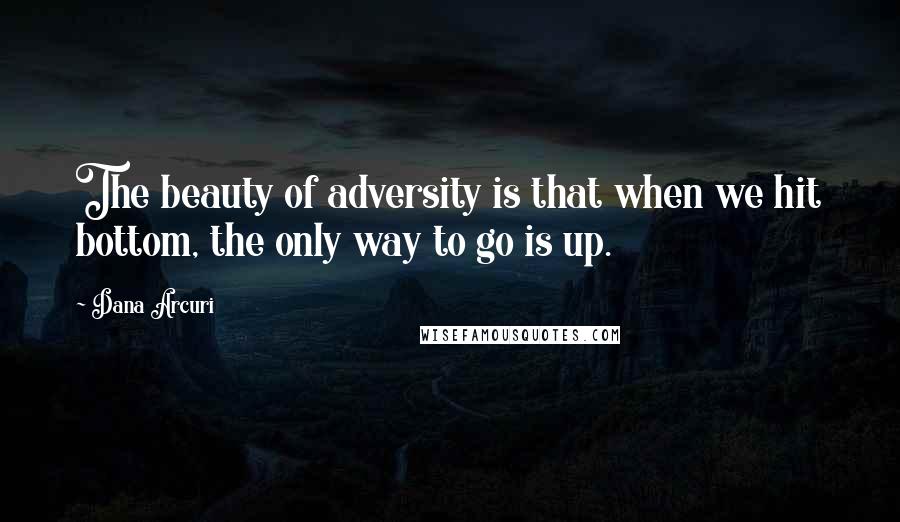 Dana Arcuri Quotes: The beauty of adversity is that when we hit bottom, the only way to go is up.