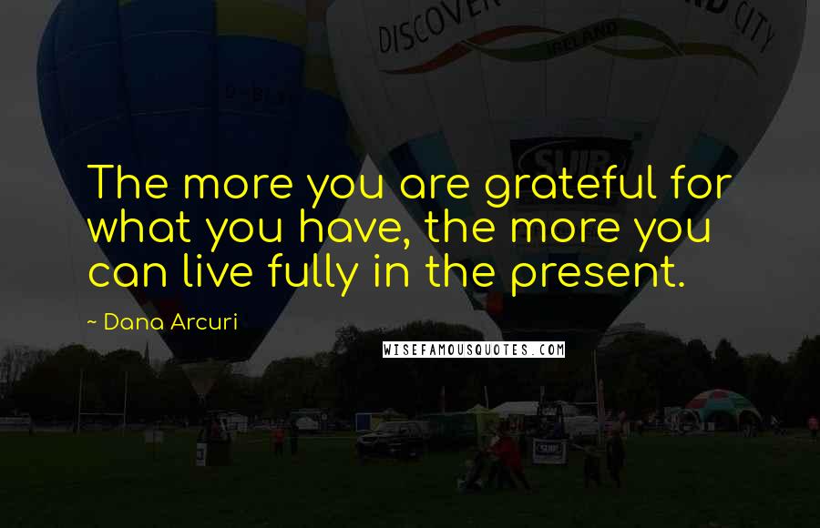 Dana Arcuri Quotes: The more you are grateful for what you have, the more you can live fully in the present.