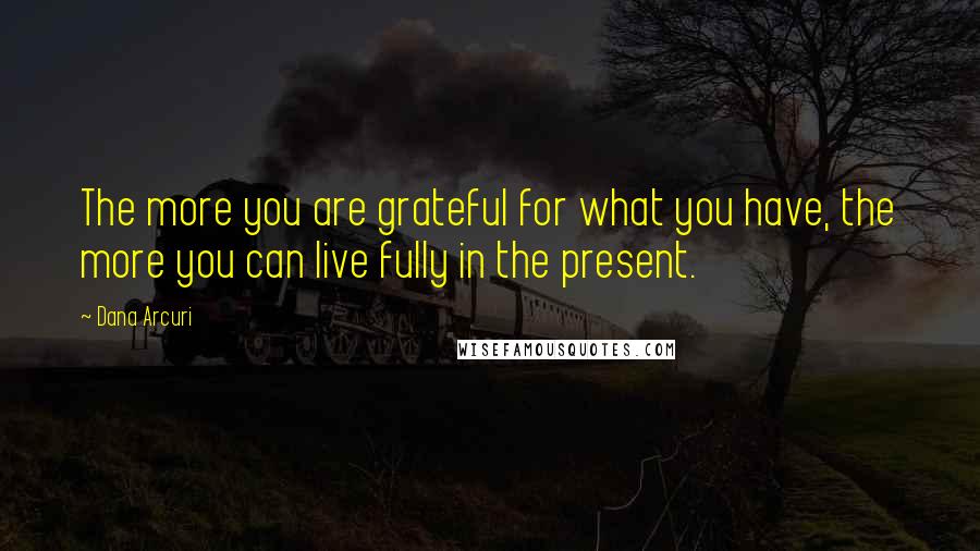 Dana Arcuri Quotes: The more you are grateful for what you have, the more you can live fully in the present.