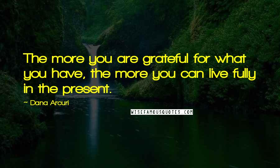 Dana Arcuri Quotes: The more you are grateful for what you have, the more you can live fully in the present.