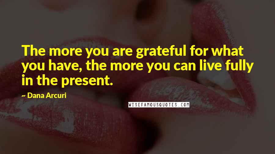 Dana Arcuri Quotes: The more you are grateful for what you have, the more you can live fully in the present.