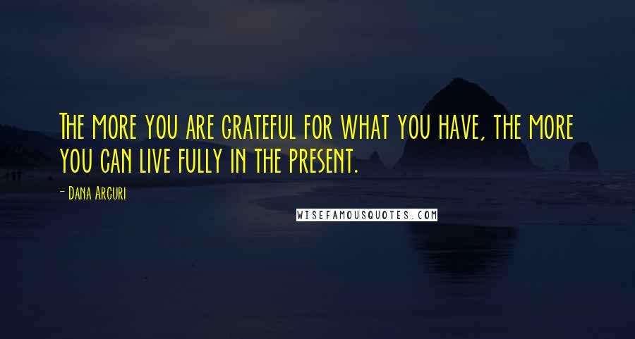 Dana Arcuri Quotes: The more you are grateful for what you have, the more you can live fully in the present.