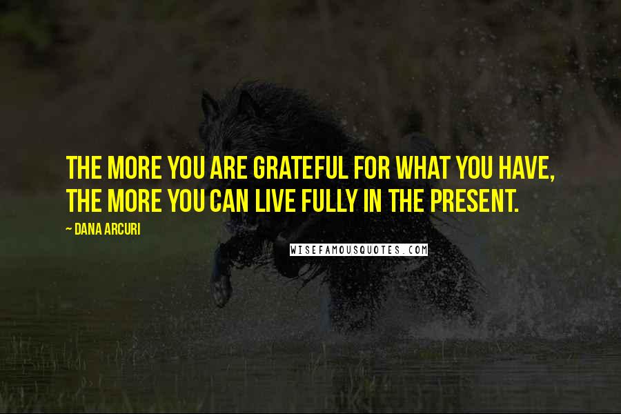 Dana Arcuri Quotes: The more you are grateful for what you have, the more you can live fully in the present.
