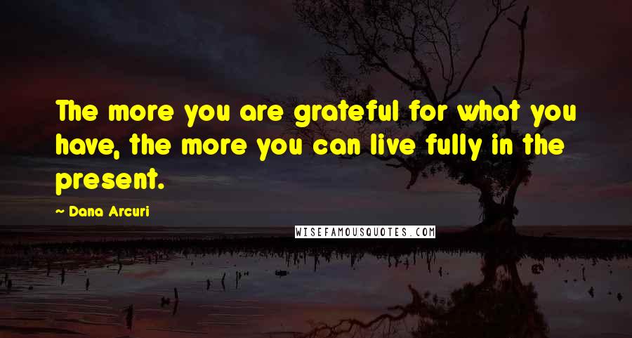 Dana Arcuri Quotes: The more you are grateful for what you have, the more you can live fully in the present.