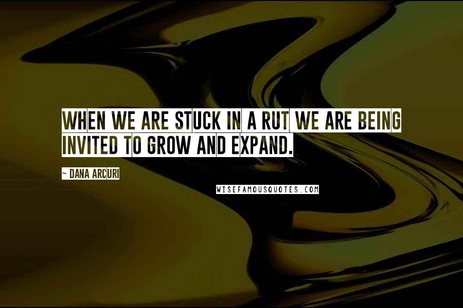 Dana Arcuri Quotes: When we are stuck in a rut we are being invited to grow and expand.