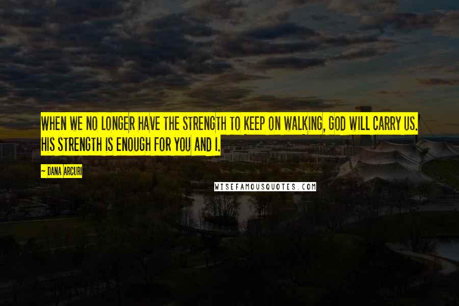 Dana Arcuri Quotes: When we no longer have the strength to keep on walking, God will carry us. His strength is enough for you and I.