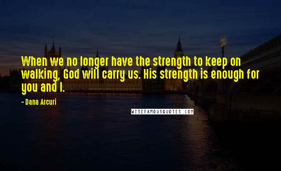 Dana Arcuri Quotes: When we no longer have the strength to keep on walking, God will carry us. His strength is enough for you and I.