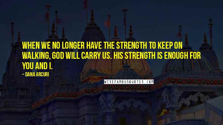Dana Arcuri Quotes: When we no longer have the strength to keep on walking, God will carry us. His strength is enough for you and I.