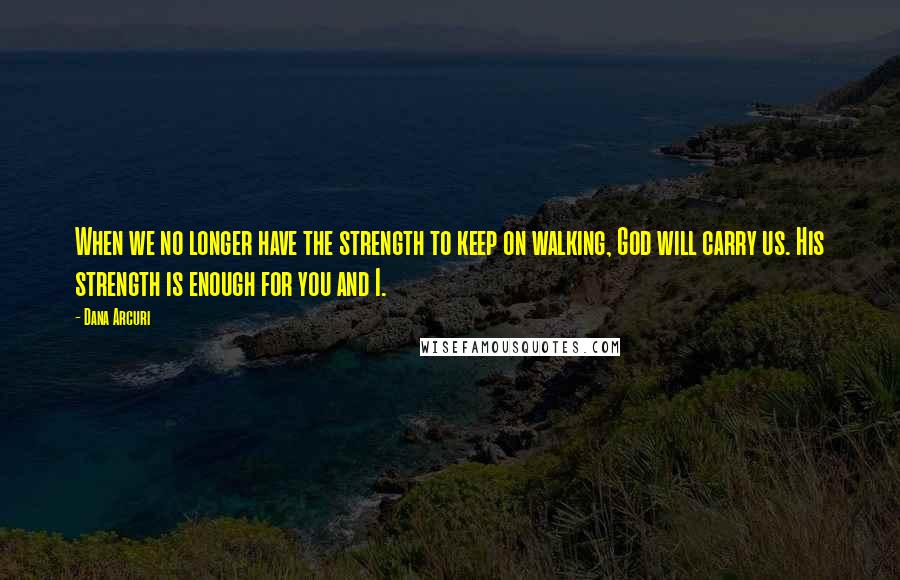 Dana Arcuri Quotes: When we no longer have the strength to keep on walking, God will carry us. His strength is enough for you and I.