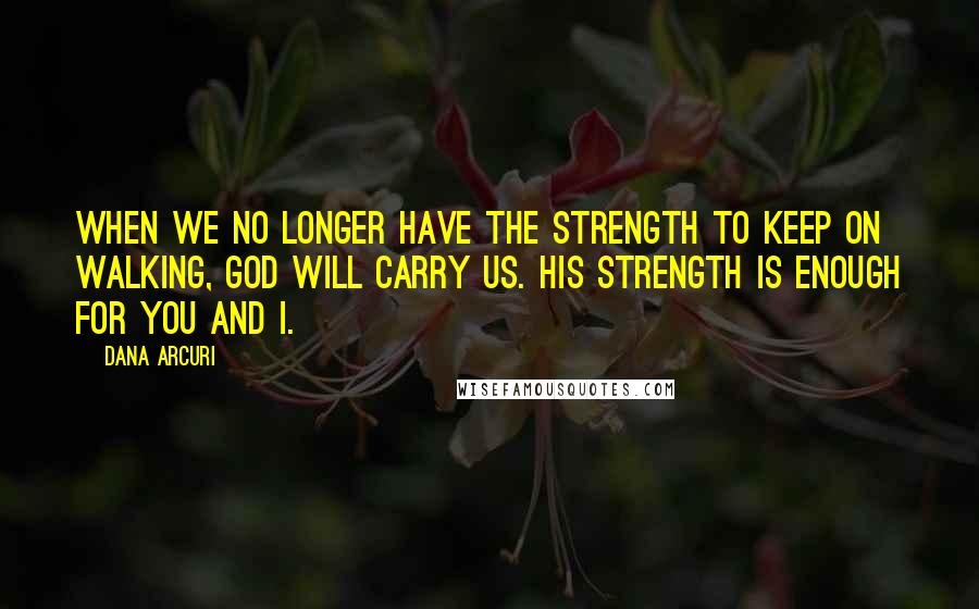 Dana Arcuri Quotes: When we no longer have the strength to keep on walking, God will carry us. His strength is enough for you and I.