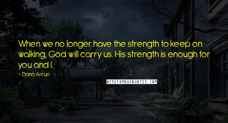 Dana Arcuri Quotes: When we no longer have the strength to keep on walking, God will carry us. His strength is enough for you and I.