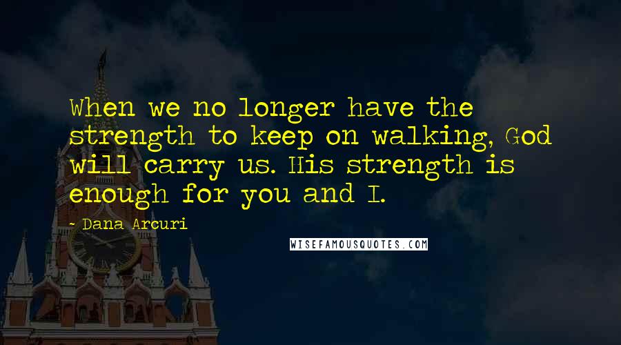 Dana Arcuri Quotes: When we no longer have the strength to keep on walking, God will carry us. His strength is enough for you and I.