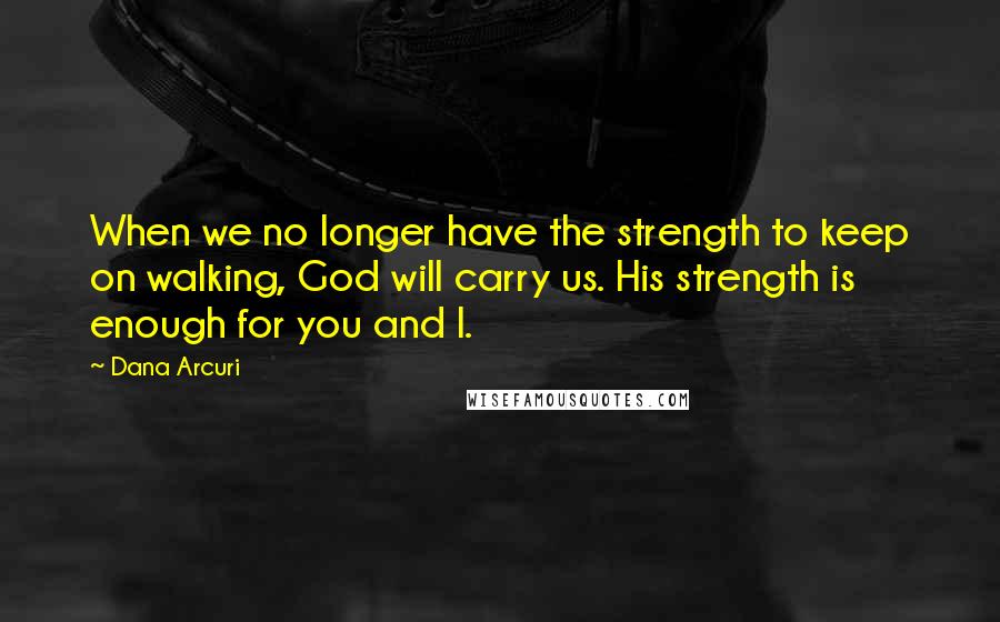 Dana Arcuri Quotes: When we no longer have the strength to keep on walking, God will carry us. His strength is enough for you and I.