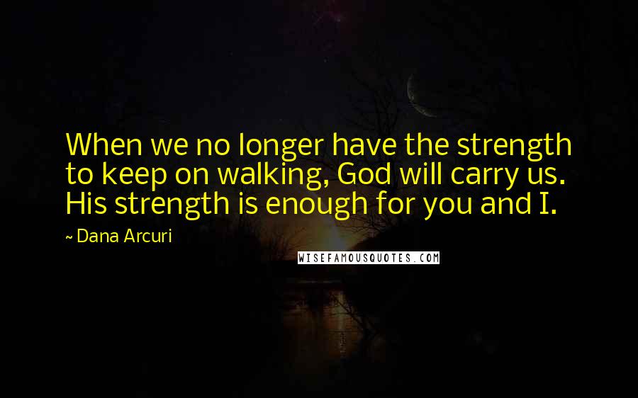 Dana Arcuri Quotes: When we no longer have the strength to keep on walking, God will carry us. His strength is enough for you and I.