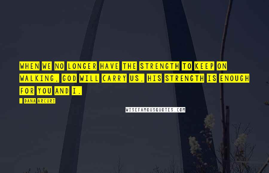 Dana Arcuri Quotes: When we no longer have the strength to keep on walking, God will carry us. His strength is enough for you and I.