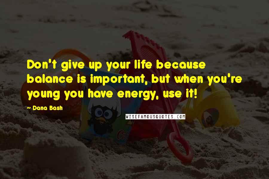 Dana Bash Quotes: Don't give up your life because balance is important, but when you're young you have energy, use it!