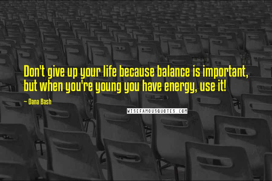 Dana Bash Quotes: Don't give up your life because balance is important, but when you're young you have energy, use it!