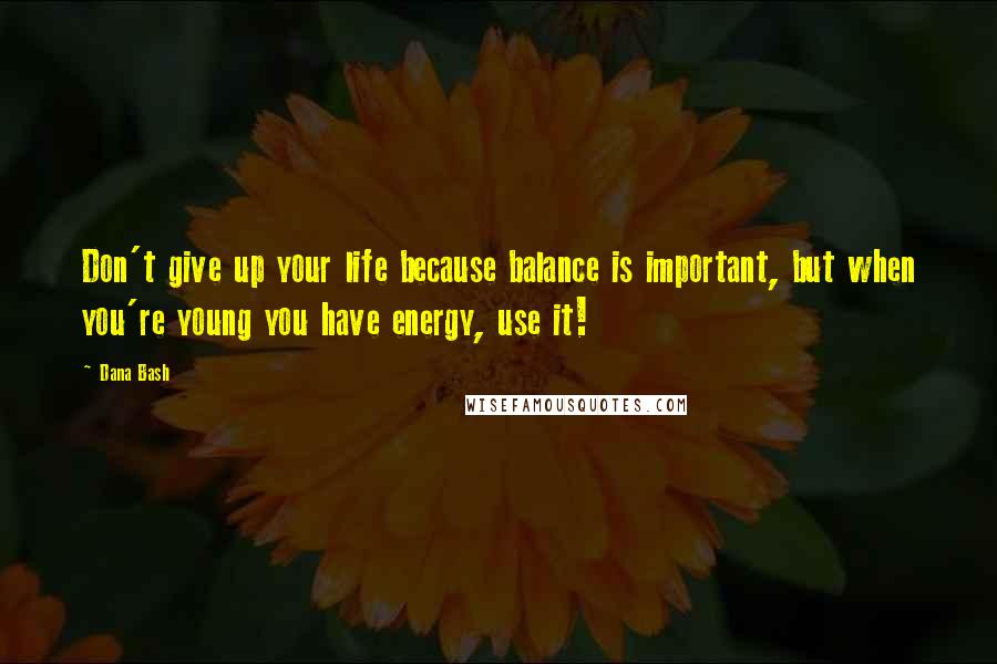 Dana Bash Quotes: Don't give up your life because balance is important, but when you're young you have energy, use it!