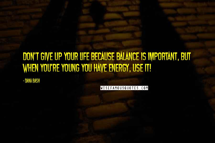 Dana Bash Quotes: Don't give up your life because balance is important, but when you're young you have energy, use it!