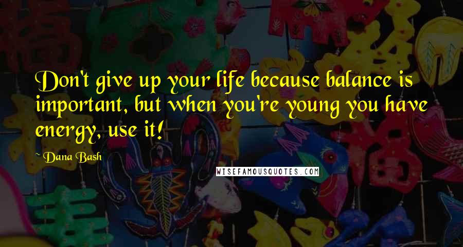 Dana Bash Quotes: Don't give up your life because balance is important, but when you're young you have energy, use it!