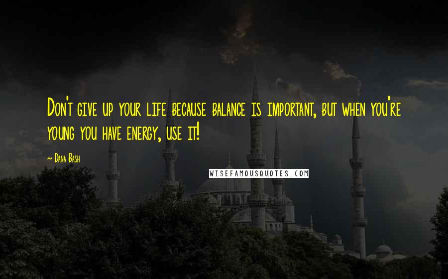 Dana Bash Quotes: Don't give up your life because balance is important, but when you're young you have energy, use it!