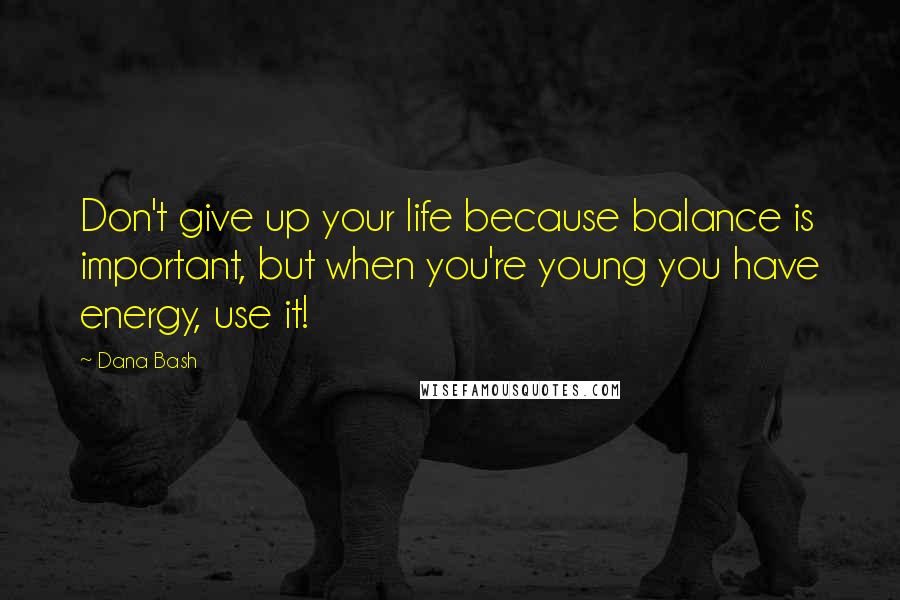 Dana Bash Quotes: Don't give up your life because balance is important, but when you're young you have energy, use it!