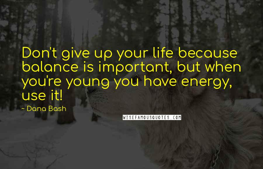 Dana Bash Quotes: Don't give up your life because balance is important, but when you're young you have energy, use it!