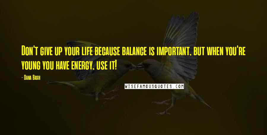 Dana Bash Quotes: Don't give up your life because balance is important, but when you're young you have energy, use it!