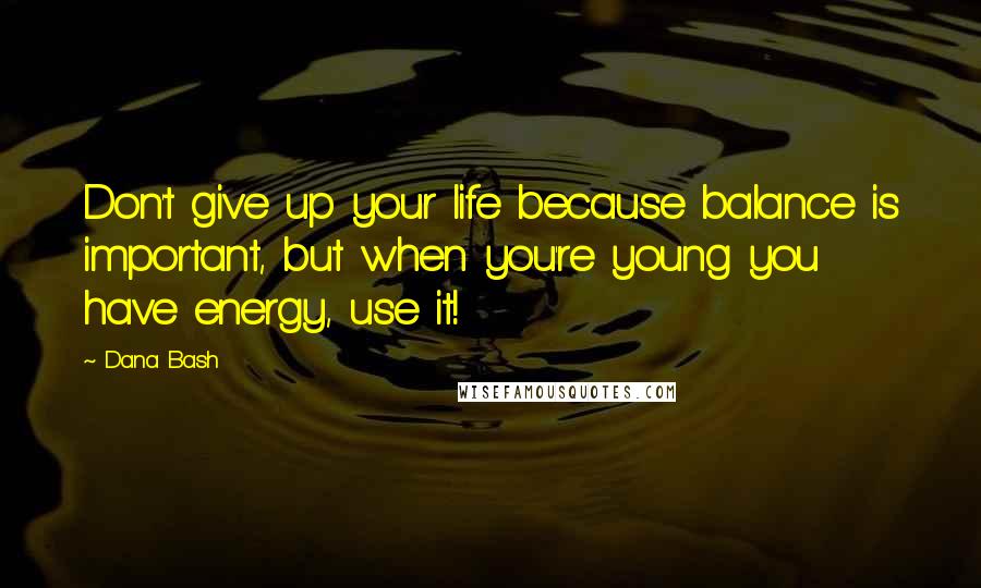 Dana Bash Quotes: Don't give up your life because balance is important, but when you're young you have energy, use it!