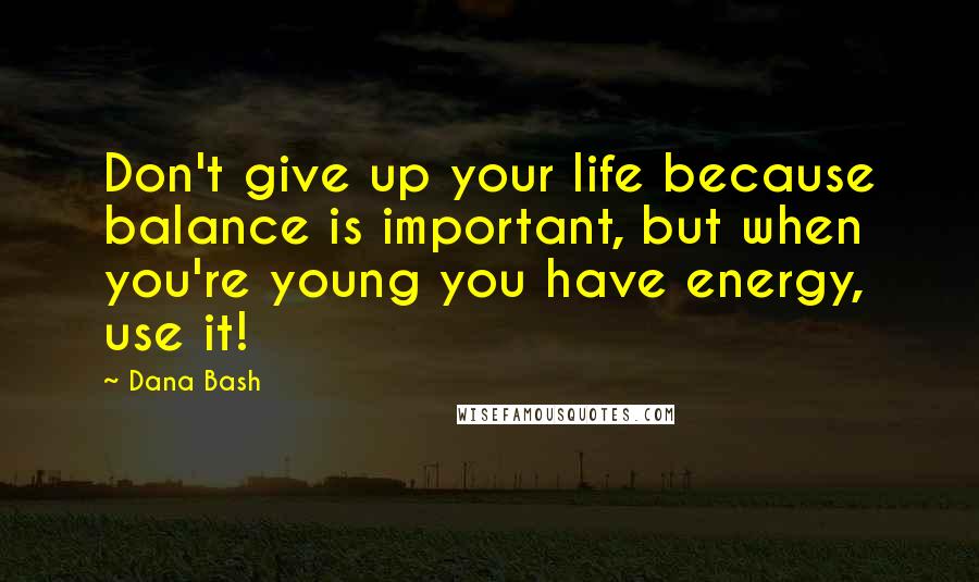 Dana Bash Quotes: Don't give up your life because balance is important, but when you're young you have energy, use it!