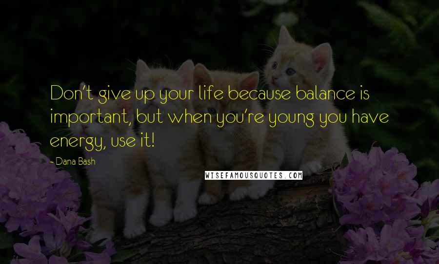 Dana Bash Quotes: Don't give up your life because balance is important, but when you're young you have energy, use it!