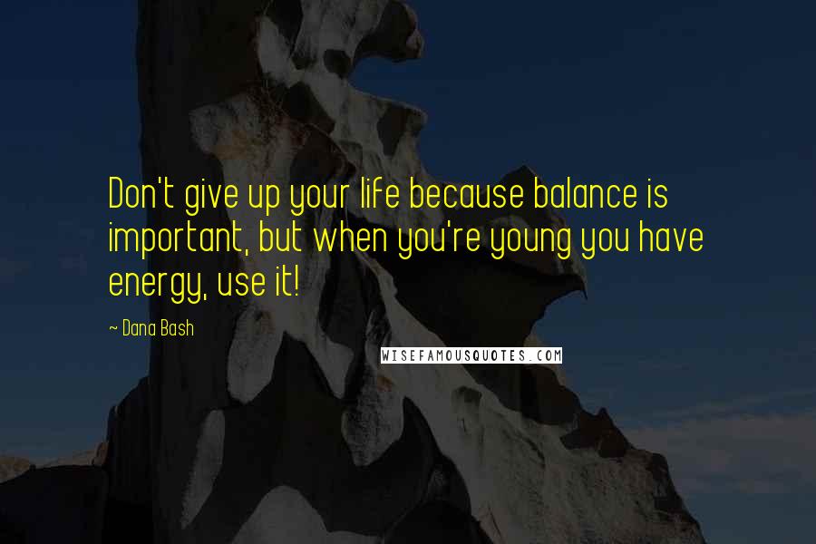 Dana Bash Quotes: Don't give up your life because balance is important, but when you're young you have energy, use it!