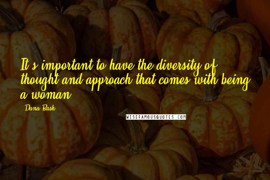 Dana Bash Quotes: It's important to have the diversity of thought and approach that comes with being a woman.